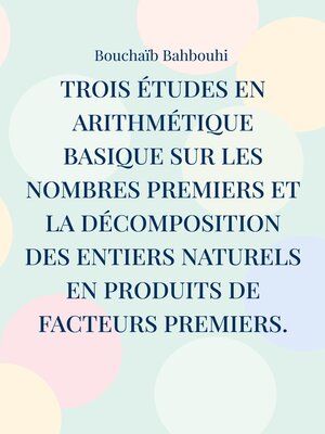 cover image of Trois études en arithmétique basique sur les nombres premiers et la décomposition des entiers naturels en produits de facteurs premiers.